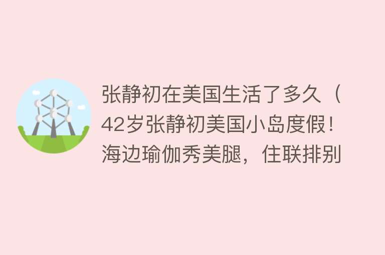张静初在美国生活了多久（42岁张静初美国小岛度假！海边瑜伽秀美腿，住联排别墅生活超惬意） 