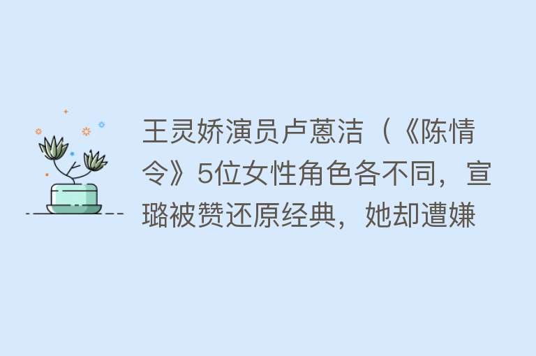 王灵娇演员卢蒽洁（《陈情令》5位女性角色各不同，宣璐被赞还原经典，她却遭嫌弃？） 