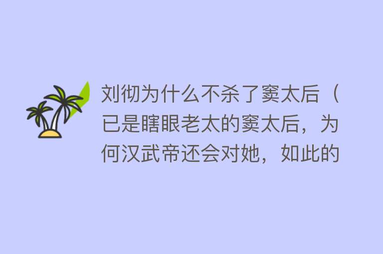 刘彻为什么不杀了窦太后（已是瞎眼老太的窦太后，为何汉武帝还会对她，如此的忌惮？） 