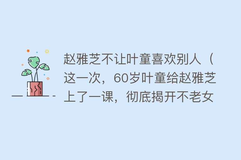 赵雅芝不让叶童喜欢别人（这一次，60岁叶童给赵雅芝上了一课，彻底揭开不老女神的“骗局”） 