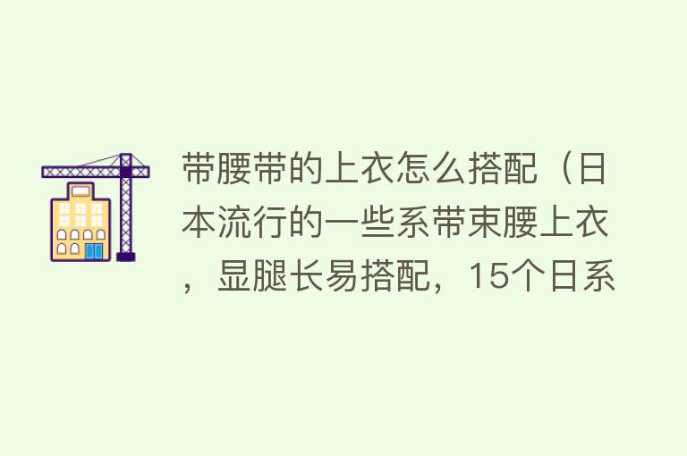 带腰带的上衣怎么搭配（日本流行的一些系带束腰上衣，显腿长易搭配，15个日系穿搭示范） 