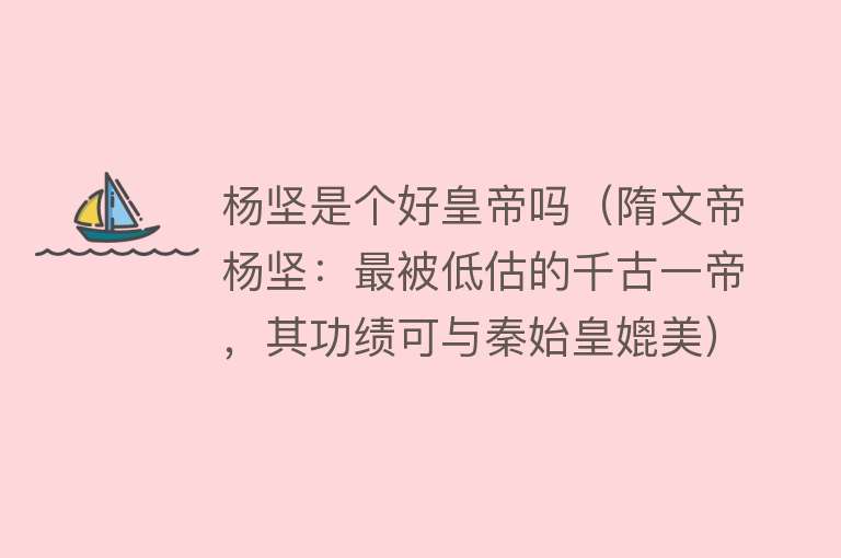 杨坚是个好皇帝吗（隋文帝杨坚：最被低估的千古一帝，其功绩可与秦始皇媲美） 