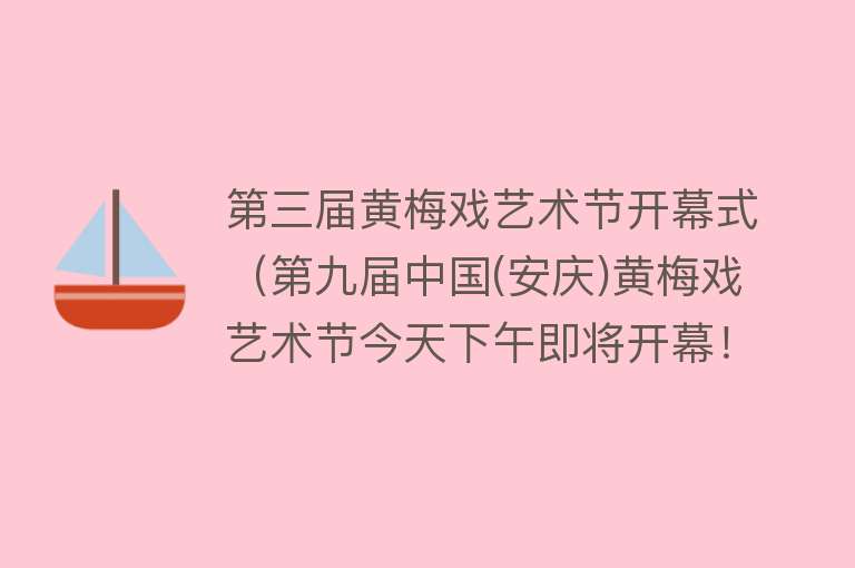 第三届黄梅戏艺术节开幕式（第九届中国(安庆)黄梅戏艺术节今天下午即将开幕！） 