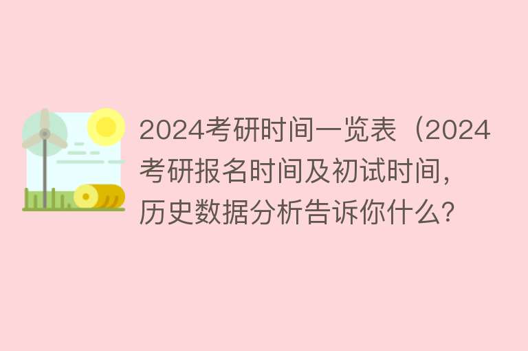 2024考研时间一览表（2024考研报名时间及初试时间，历史数据分析告诉你什么？） 