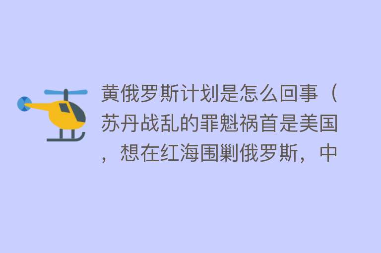 黄俄罗斯计划是怎么回事（苏丹战乱的罪魁祸首是美国，想在红海围剿俄罗斯，中国损失多大？） 