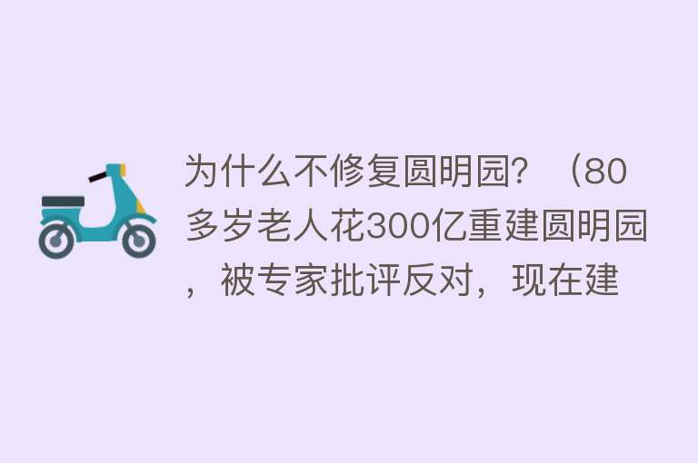 为什么不修复圆明园？（80多岁老人花300亿重建圆明园，被专家批评反对，现在建好了吗？） 