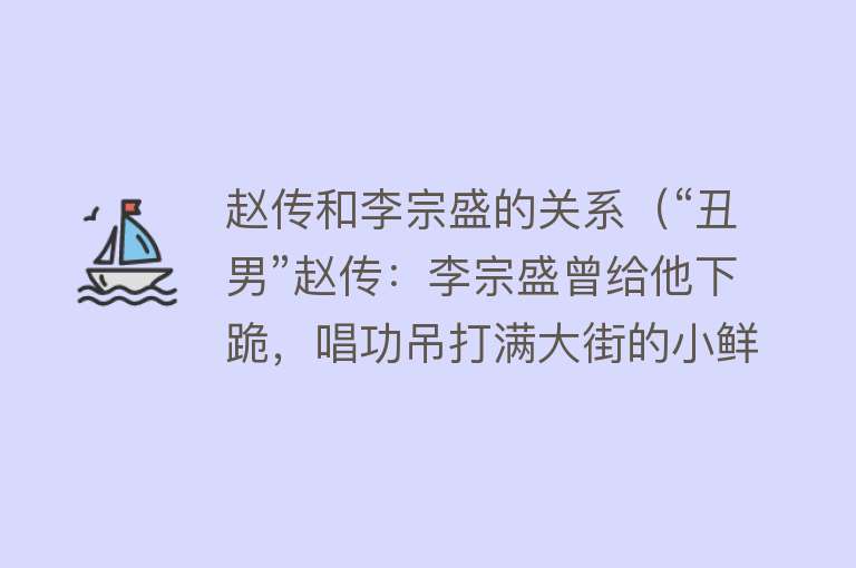 赵传和李宗盛的关系（“丑男”赵传：李宗盛曾给他下跪，唱功吊打满大街的小鲜肉！） 