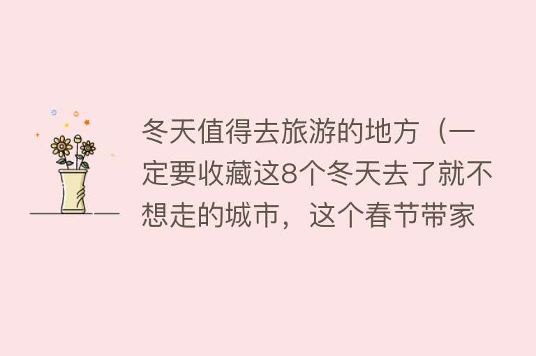 冬天值得去旅游的地方（一定要收藏这8个冬天去了就不想走的城市，这个春节带家人过暖冬） 