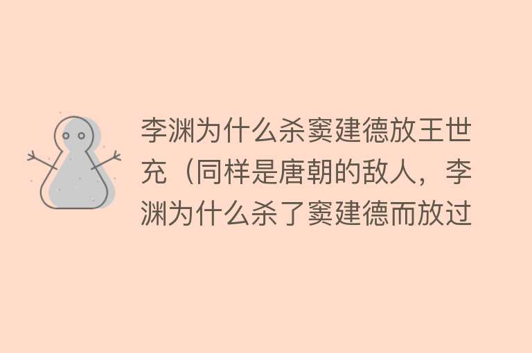 李渊为什么杀窦建德放王世充（同样是唐朝的敌人，李渊为什么杀了窦建德而放过王世充？） 