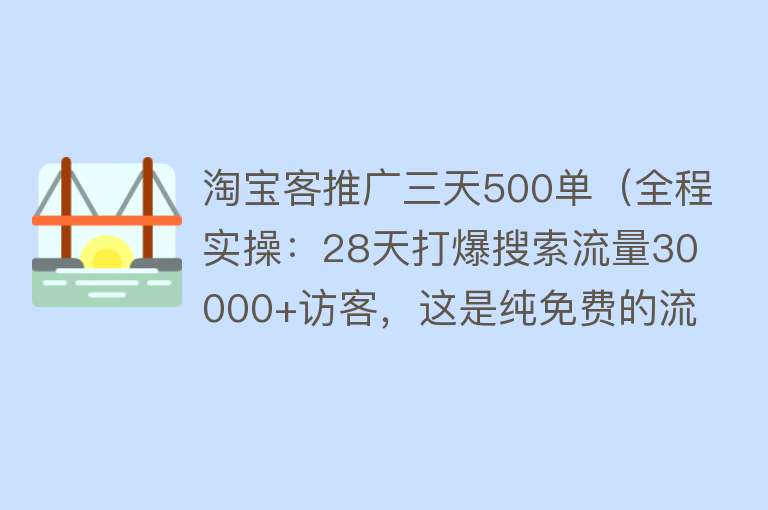 淘宝客推广三天500单（全程实操：28天打爆搜索流量30000+访客，这是纯免费的流量） 