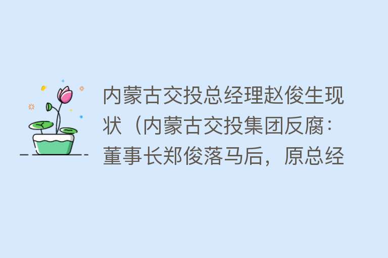 内蒙古交投总经理赵俊生现状（内蒙古交投集团反腐：董事长郑俊落马后，原总经理赵俊生被查） 