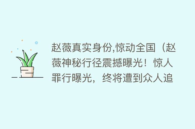 赵薇真实身份,惊动全国(赵薇神秘行径震撼曝光!惊人罪行曝光,终将遭到众人追捧!)