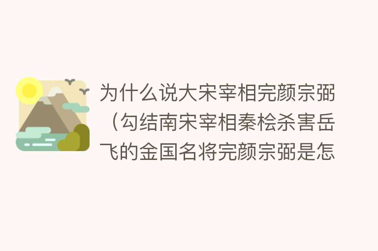 为什么说大宋宰相完颜宗弼（勾结南宋宰相秦桧杀害岳飞的金国名将完颜宗弼是怎样的人？） 