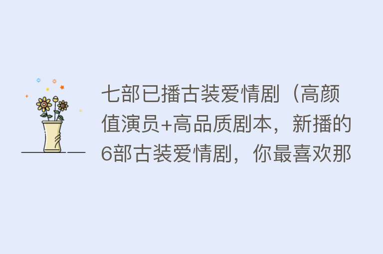七部已播古装爱情剧（高颜值演员+高品质剧本，新播的6部古装爱情剧，你最喜欢那部？） 