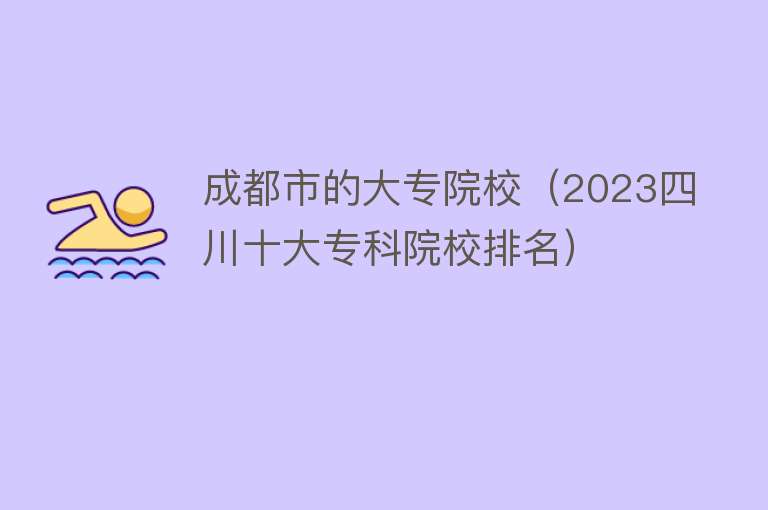 成都市的大专院校（2023四川十大专科院校排名）