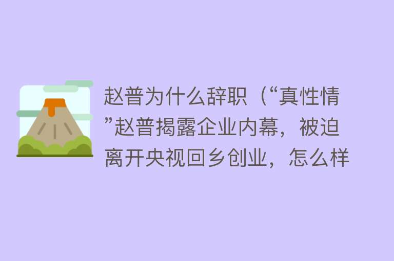 赵普为什么辞职（“真性情”赵普揭露企业内幕，被迫离开央视回乡创业，怎么样了？） 