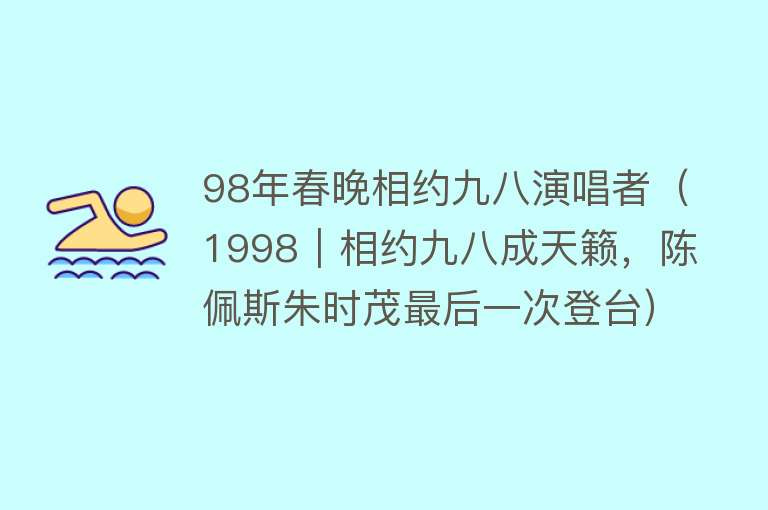 98年春晚相约九八演唱者（1998｜相约九八成天籁，陈佩斯朱时茂最后一次登台） 