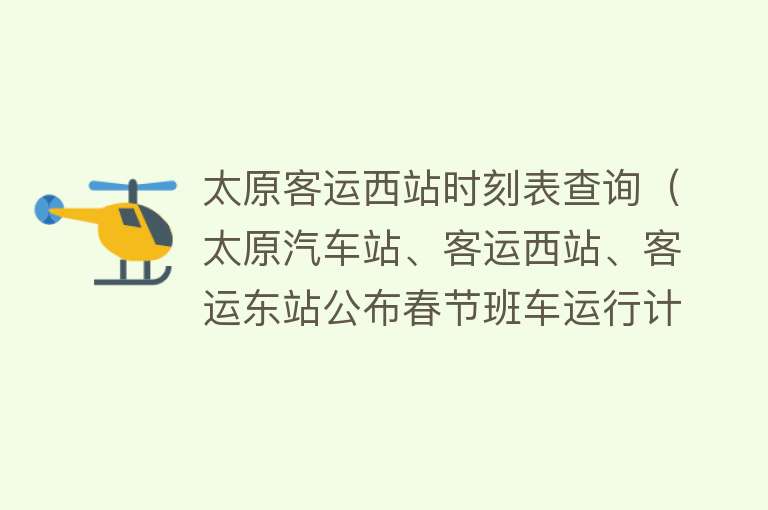 太原客运西站时刻表查询（太原汽车站、客运西站、客运东站公布春节班车运行计划） 