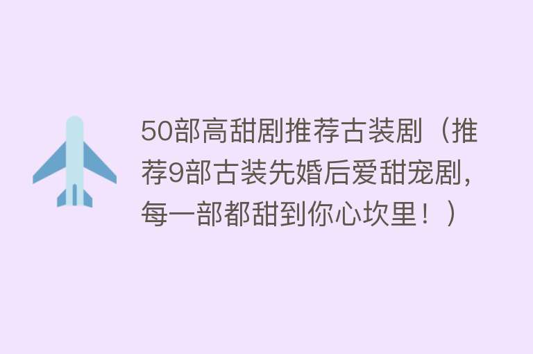 50部高甜剧推荐古装剧（推荐9部古装先婚后爱甜宠剧，每一部都甜到你心坎里！） 