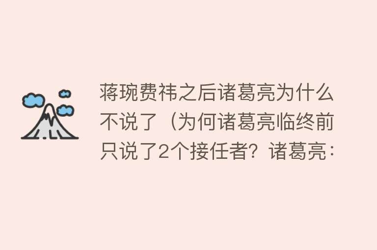 蒋琬费祎之后诸葛亮为什么不说了（为何诸葛亮临终前只说了2个接任者？诸葛亮：实在找不到第三人了）