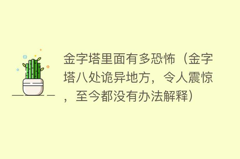 金字塔里面有多恐怖（金字塔八处诡异地方，令人震惊，至今都没有办法解释） 