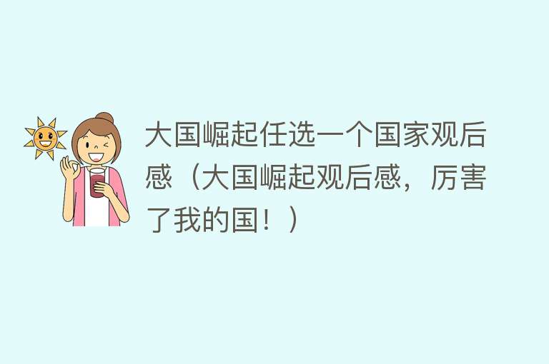 大国崛起任选一个国家观后感(大国崛起观后感,厉害了我的国!)