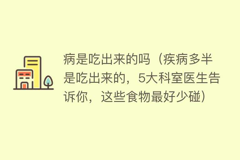 病是吃出来的吗（疾病多半是吃出来的，5大科室医生告诉你，这些食物最好少碰） 