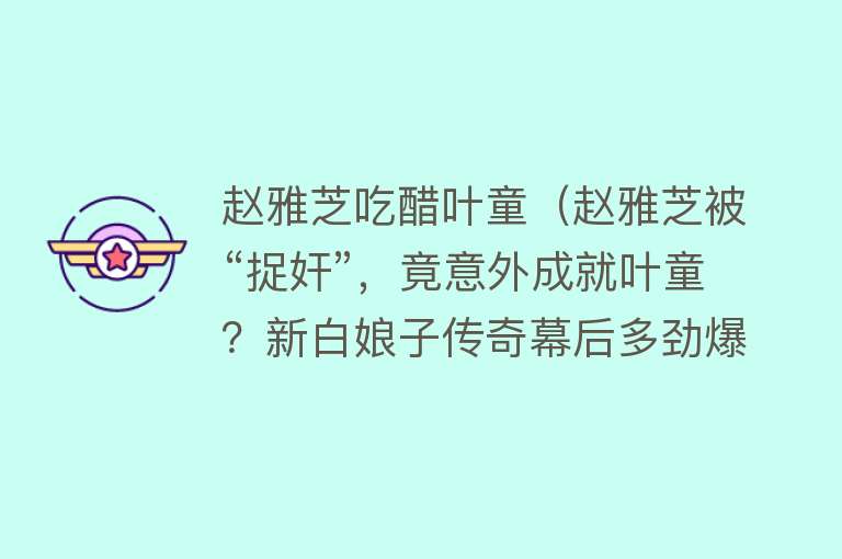 赵雅芝吃醋叶童（赵雅芝被“捉奸”，竟意外成就叶童？新白娘子传奇幕后多劲爆？） 