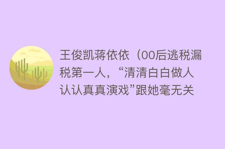 王俊凯蒋依依（00后逃税漏税第一人，“清清白白做人认认真真演戏”跟她毫无关系） 