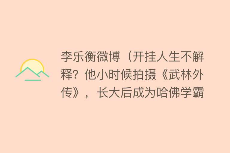 李乐衡微博(开挂人生不解释?他小时候拍摄《武林外传》,长大后成为哈佛学霸)