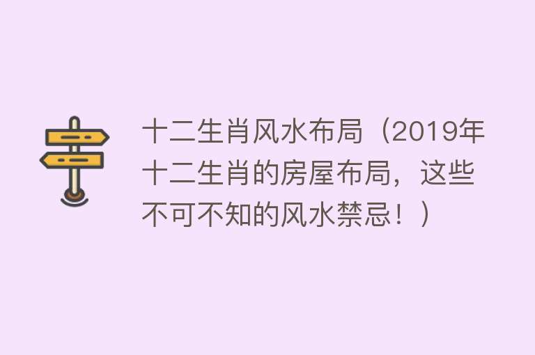 十二生肖风水布局（2019年十二生肖的房屋布局，这些不可不知的风水禁忌！） 