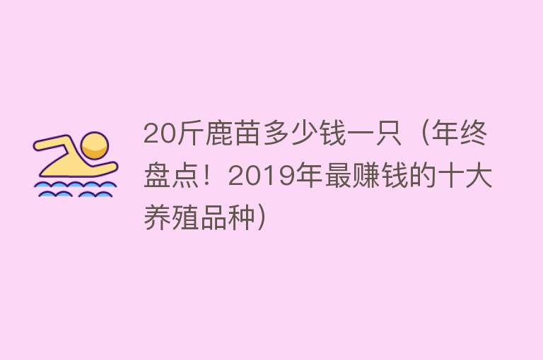 20斤鹿苗多少钱一只（年终盘点！2019年最赚钱的十大养殖品种） 