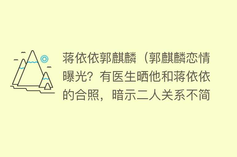 蒋依依郭麒麟（郭麒麟恋情曝光？有医生晒他和蒋依依的合照，暗示二人关系不简单） 