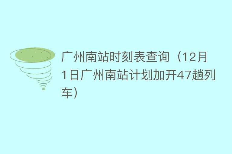 广州南站时刻表查询（12月1日广州南站计划加开47趟列车） 