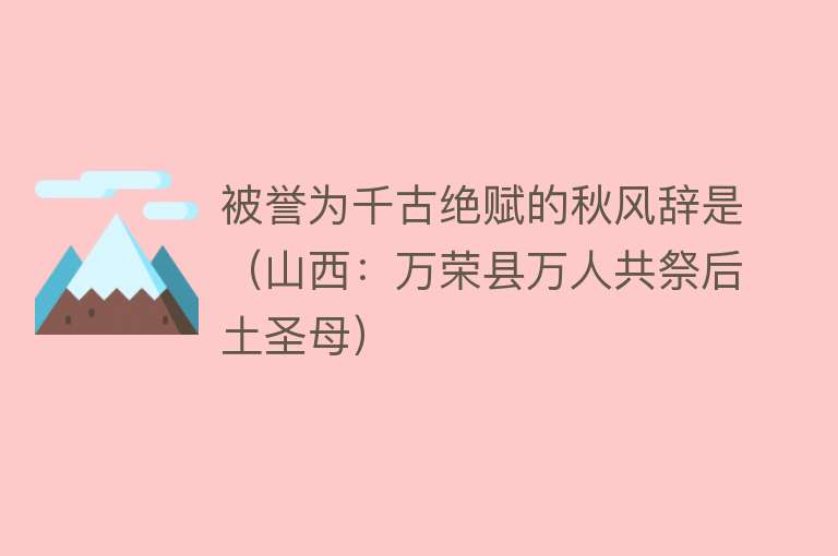 被誉为千古绝赋的秋风辞是（山西：万荣县万人共祭后土圣母） 