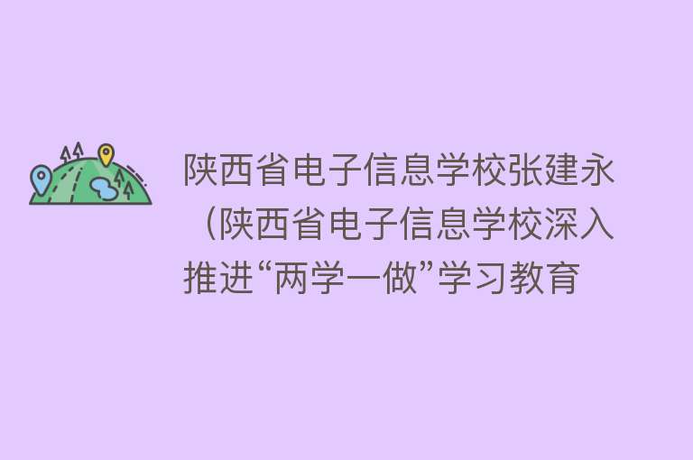 陕西省电子信息学校张建永（陕西省电子信息学校深入推进“两学一做”学习教育） 