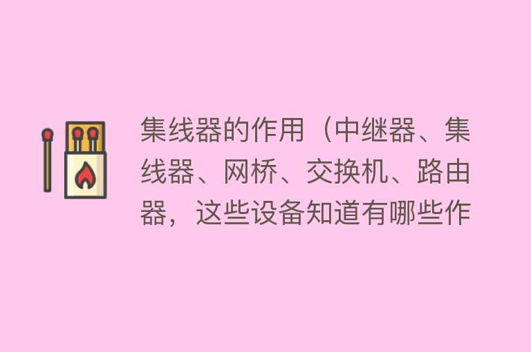 集线器的作用（中继器、集线器、网桥、交换机、路由器，这些设备知道有哪些作用） 