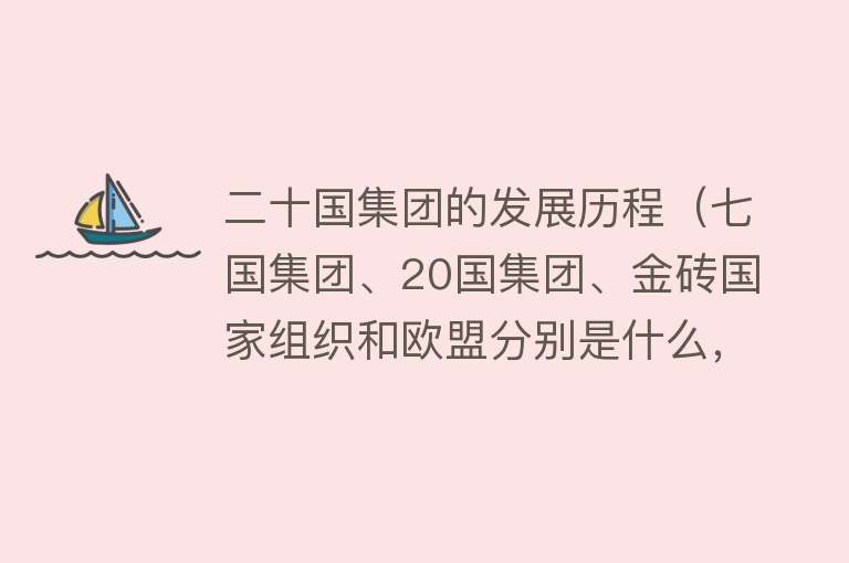 二十国集团的发展历程（七国集团、20国集团、金砖国家组织和欧盟分别是什么，有什么区别） 