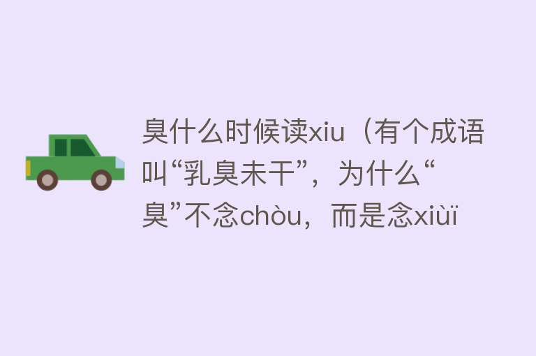 臭什么时候读xiu（有个成语叫“乳臭未干”，为什么“臭”不念chòu，而是念xiù？） 