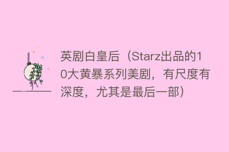 英剧白皇后（Starz出品的10大黄暴系列美剧，有尺度有深度，尤其是最后一部） 