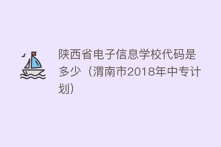 陕西省电子信息学校代码是多少（渭南市2018年中专计划） 