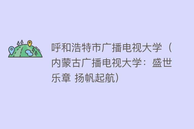 呼和浩特市广播电视大学（内蒙古广播电视大学：盛世乐章 扬帆起航） 