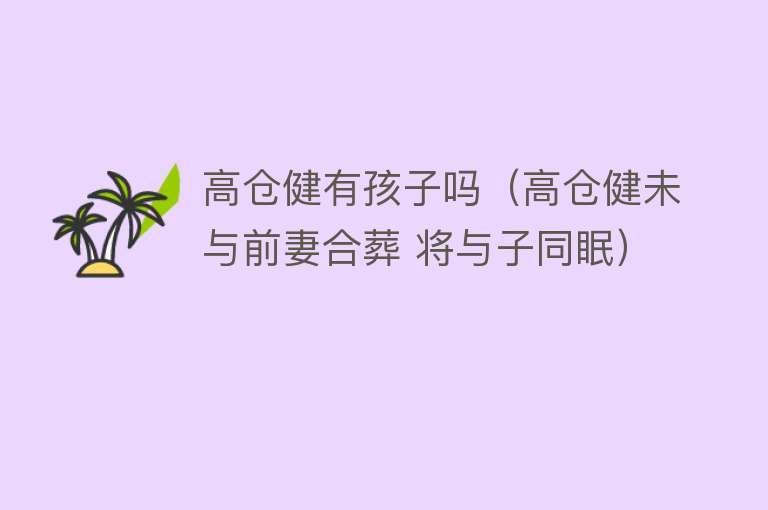 高仓健有孩子吗（高仓健未与前妻合葬 将与子同眠） 