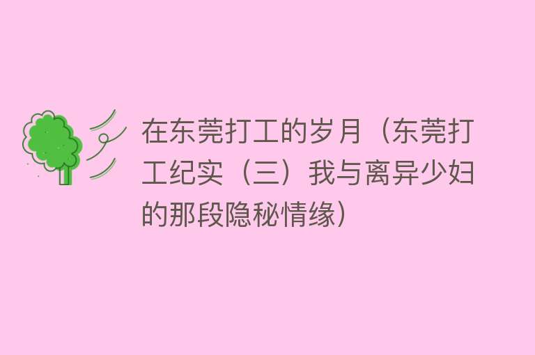 在东莞打工的岁月（东莞打工纪实（三）我与离异少妇的那段隐秘情缘） 