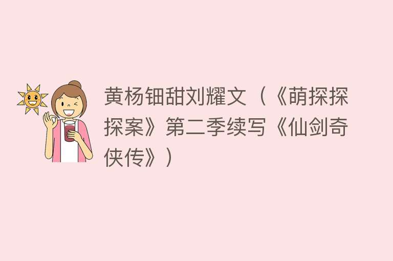 黄杨钿甜刘耀文（《萌探探探案》第二季续写《仙剑奇侠传》） 