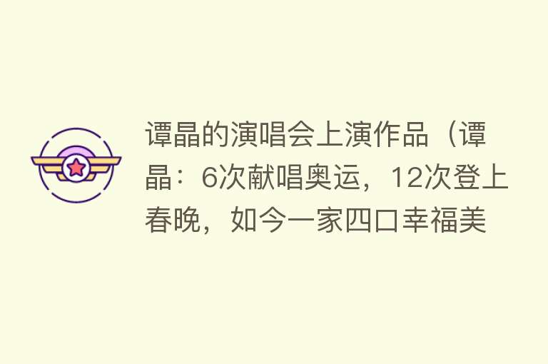 谭晶的演唱会上演作品（谭晶：6次献唱奥运，12次登上春晚，如今一家四口幸福美满）