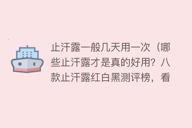 止汗露一般几天用一次（哪些止汗露才是真的好用？八款止汗露红白黑测评榜，看你选对没？） 