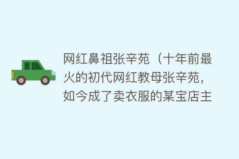 网红鼻祖张辛苑（十年前最火的初代网红教母张辛苑，如今成了卖衣服的某宝店主） 