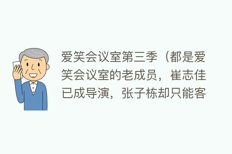 爱笑会议室第三季（都是爱笑会议室的老成员，崔志佳已成导演，张子栋却只能客串演出） 