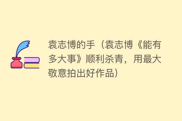 袁志博的手（袁志博《能有多大事》顺利杀青，用最大敬意拍出好作品） 